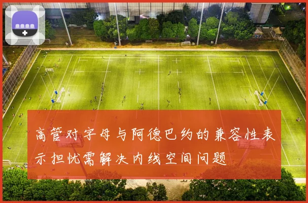 高管对字母与阿德巴约的兼容性表示担忧需解决内线空间问题