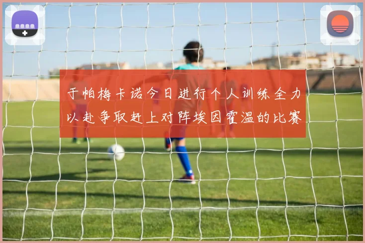 于帕梅卡诺今日进行个人训练全力以赴争取赶上对阵埃因霍温的比赛