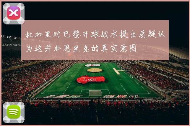 杜加里对巴黎开球战术提出质疑认为这并非恩里克的真实意图