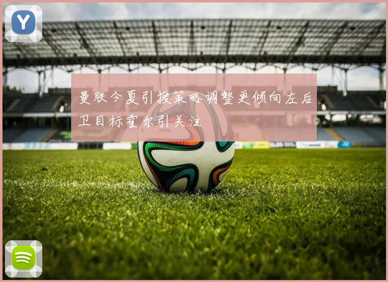 曼联今夏引援策略调整更倾向左后卫目标霍尔引关注