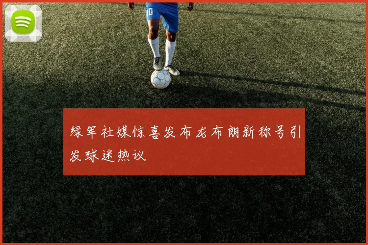 绿军社媒惊喜发布龙布朗新称号引发球迷热议