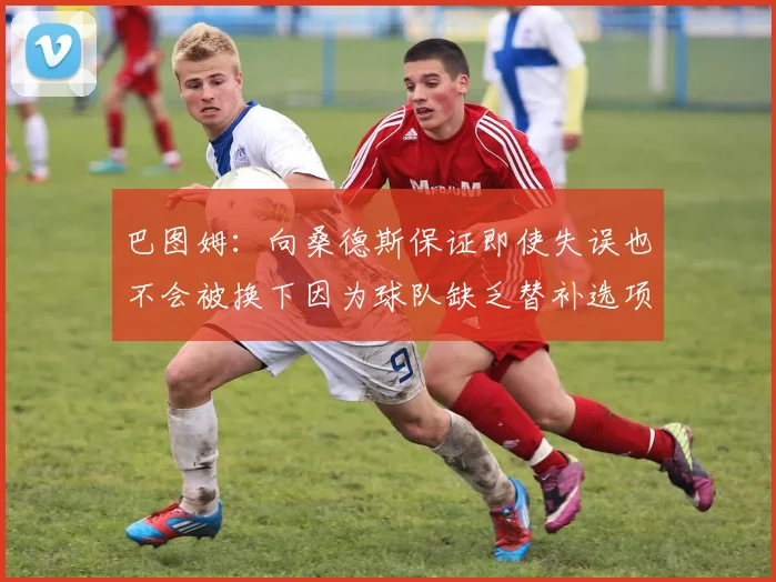 巴图姆：向桑德斯保证即使失误也不会被换下因为球队缺乏替补选项