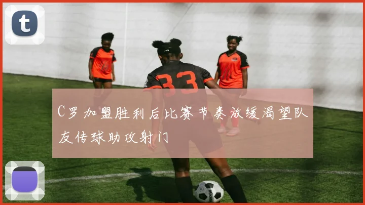 C罗加盟胜利后比赛节奏放缓渴望队友传球助攻射门