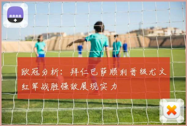 欧冠分析：拜仁巴萨顺利晋级尤文红军战胜强敌展现实力