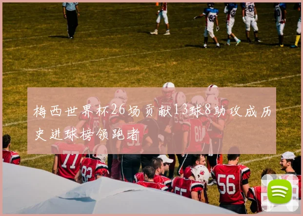 梅西世界杯26场贡献13球8助攻成历史进球榜领跑者
