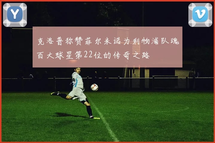 克洛普称赞菲尔米诺为利物浦队魂百大球星第22位的传奇之路