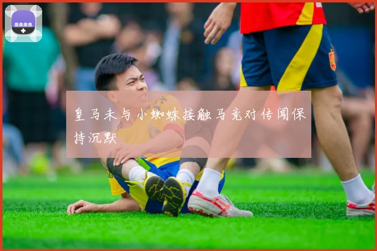 皇马未与小蜘蛛接触马竞对传闻保持沉默