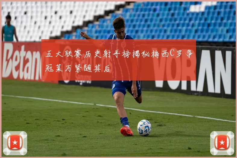五大联赛历史射手榜揭秘梅西C罗争冠莱万紧随其后