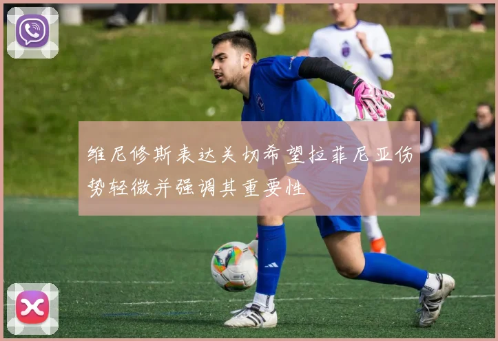 维尼修斯表达关切希望拉菲尼亚伤势轻微并强调其重要性