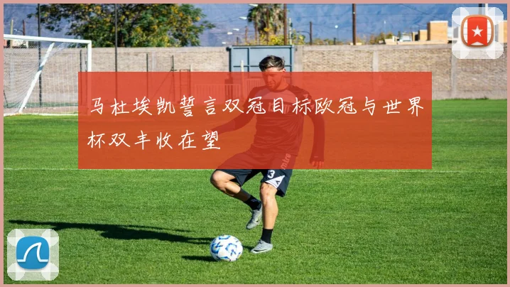 马杜埃凯誓言双冠目标欧冠与世界杯双丰收在望