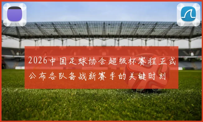 2026中国足球协会超级杯赛程正式公布各队备战新赛季的关键时刻