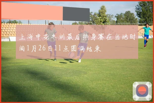上海申花冬训最后热身赛在当地时间1月26日11点圆满结束
