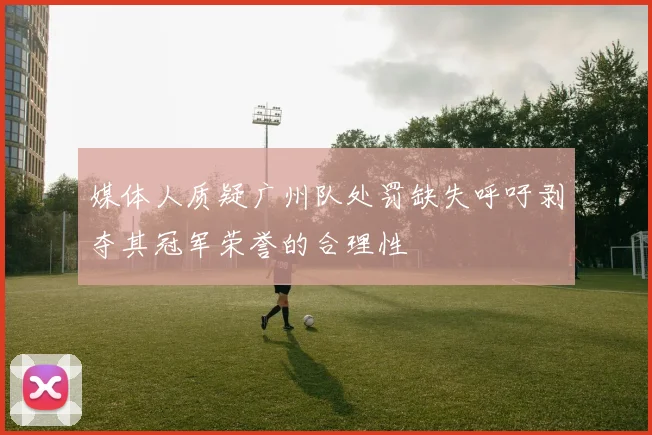 媒体人质疑广州队处罚缺失呼吁剥夺其冠军荣誉的合理性