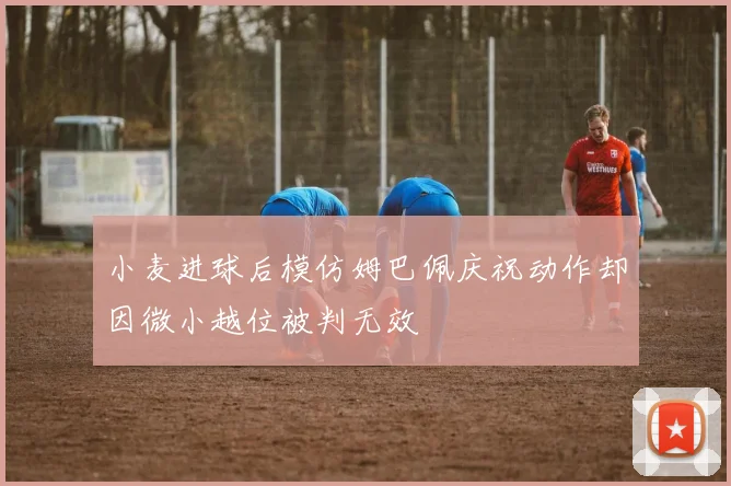 小麦进球后模仿姆巴佩庆祝动作却因微小越位被判无效