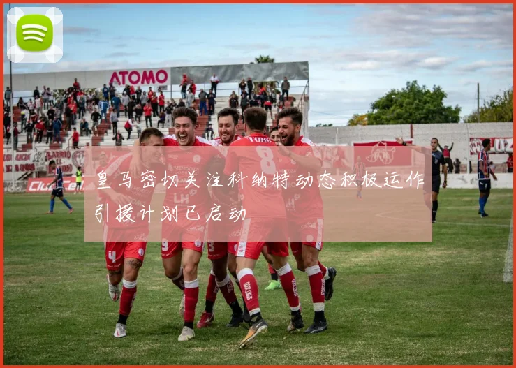 皇马密切关注科纳特动态积极运作引援计划已启动