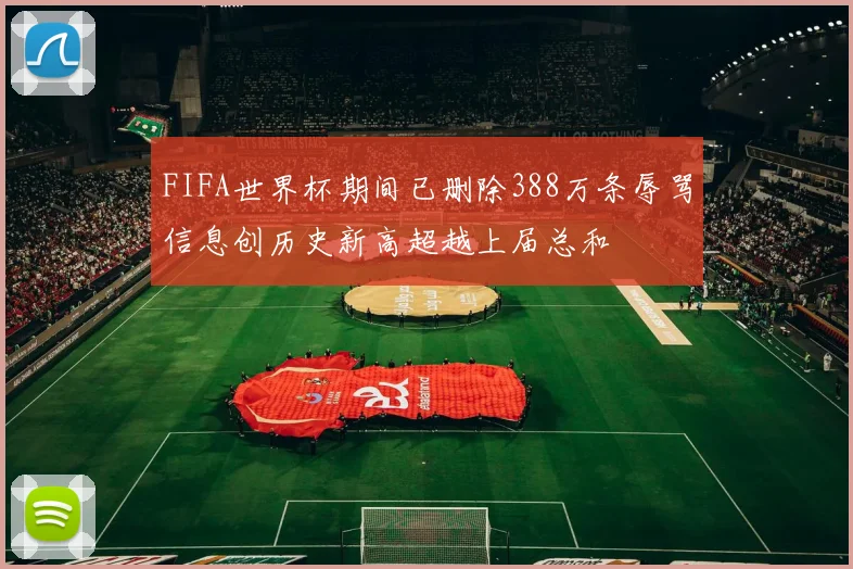 FIFA世界杯期间已删除388万条辱骂信息创历史新高超越上届总和
