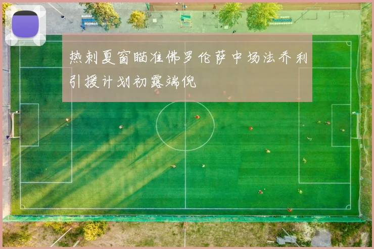 热刺夏窗瞄准佛罗伦萨中场法乔利引援计划初露端倪