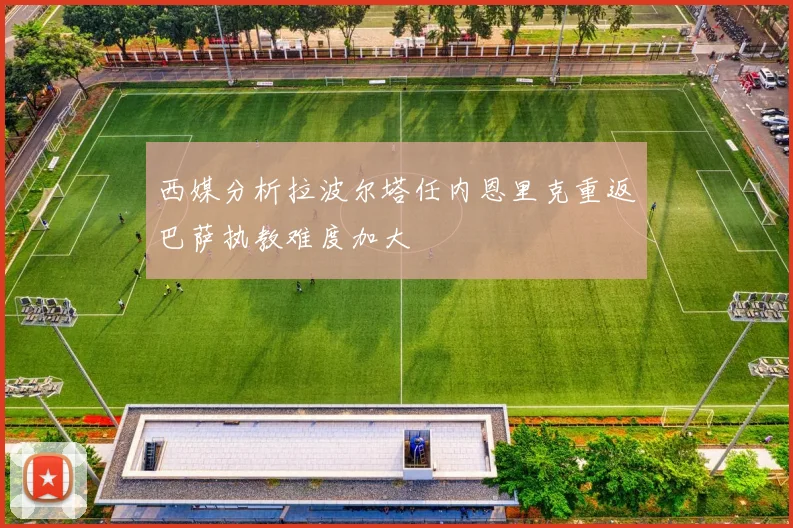 西媒分析拉波尔塔任内恩里克重返巴萨执教难度加大