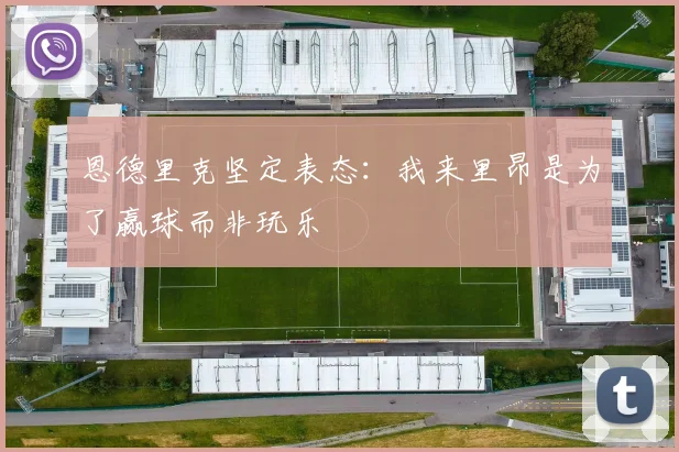 恩德里克坚定表态：我来里昂是为了赢球而非玩乐