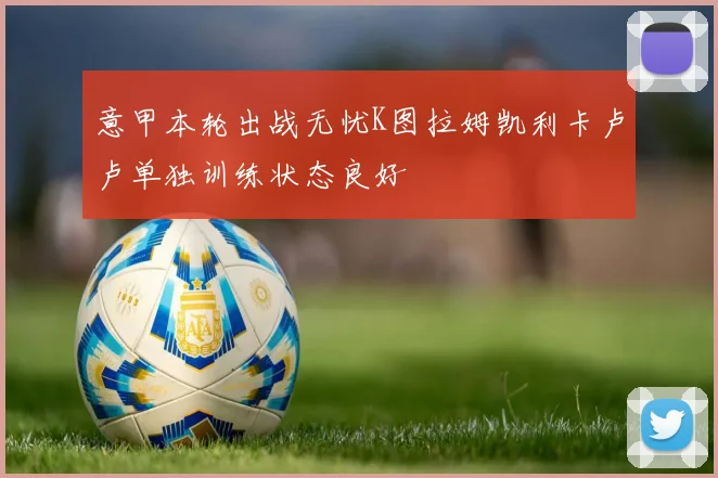 意甲本轮出战无忧K图拉姆凯利卡卢卢单独训练状态良好