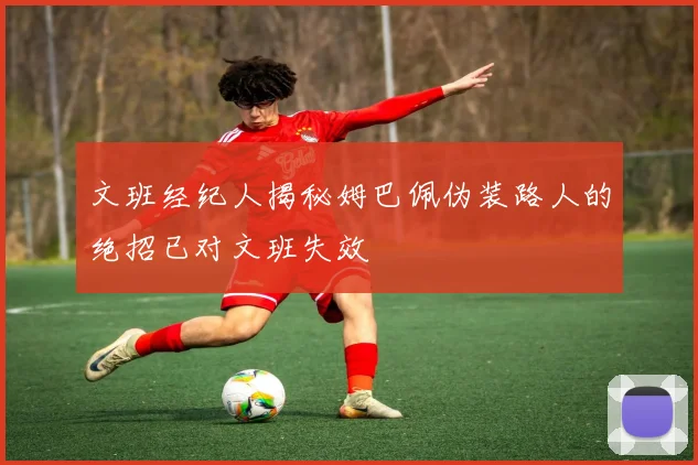 文班经纪人揭秘姆巴佩伪装路人的绝招已对文班失效