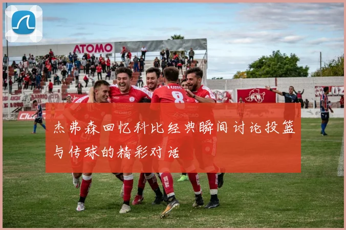 杰弗森回忆科比经典瞬间讨论投篮与传球的精彩对话