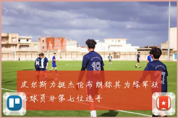 皮尔斯力挺杰伦布朗称其为绿军核心球员非第七位选手