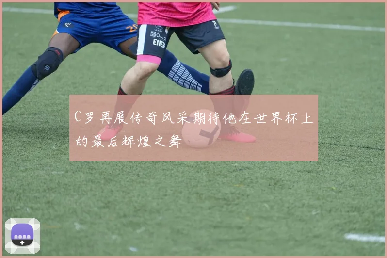 C罗再展传奇风采期待他在世界杯上的最后辉煌之舞