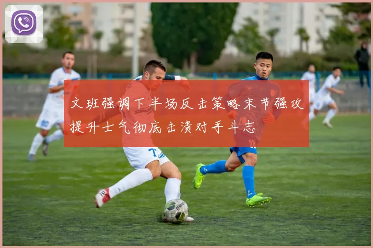 文班强调下半场反击策略末节强攻提升士气彻底击溃对手斗志