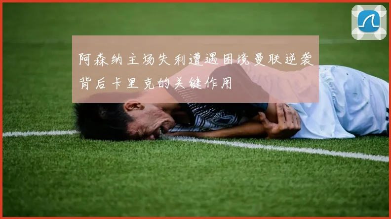 阿森纳主场失利遭遇困境曼联逆袭背后卡里克的关键作用