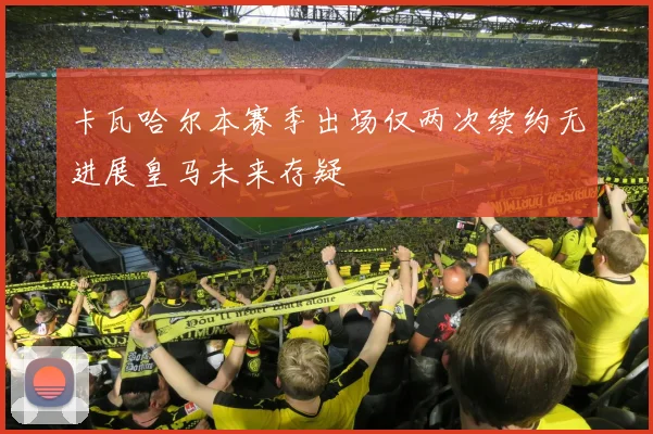 卡瓦哈尔本赛季出场仅两次续约无进展皇马未来存疑