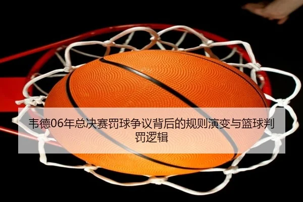 韦德06年总决赛罚球争议背后的规则演变与篮球判罚逻辑（SABASports）